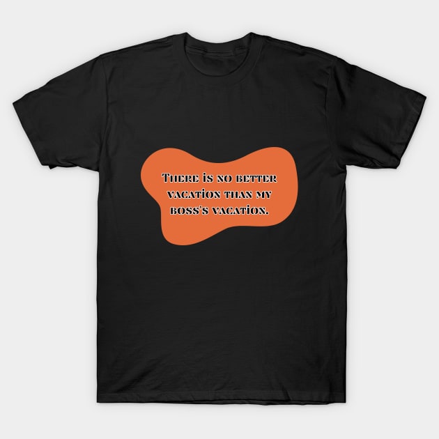 There is no better vacation than my boss's vacation T-Shirt by UnCoverDesign